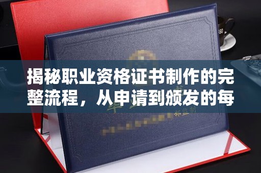 嘉黎揭秘职业资格证书制作的完整流程，从申请到颁发的每一步