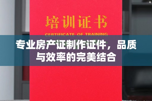 嘉黎专业房产证制作证件，品质与效率的完美结合