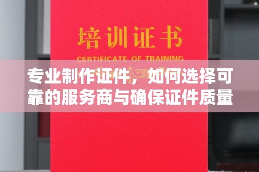 嘉黎专业制作证件，如何选择可靠的服务商与确保证件质量