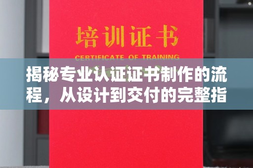 嘉黎揭秘专业认证证书制作的流程，从设计到交付的完整指南