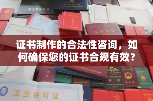 嘉黎证书制作的合法性咨询，如何确保您的证书合规有效？