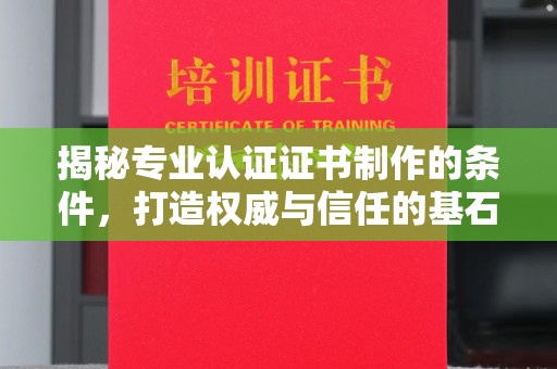 嘉黎揭秘专业认证证书制作的条件，打造权威与信任的基石