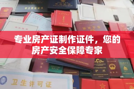 嘉黎专业房产证制作证件，您的房产安全保障专家