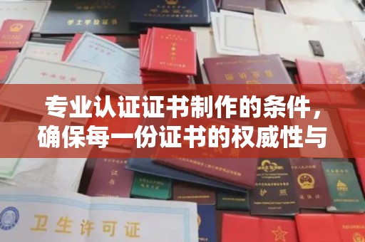 嘉黎专业认证证书制作的条件，确保每一份证书的权威性与可信度