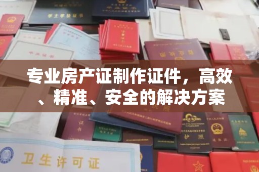 嘉黎专业房产证制作证件，高效、精准、安全的解决方案