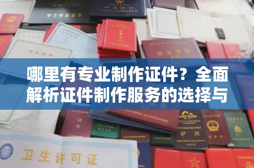嘉黎哪里有专业制作证件？全面解析证件制作服务的选择与注意事项