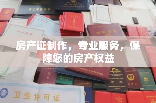 嘉黎房产证制作，专业服务，保障您的房产权益