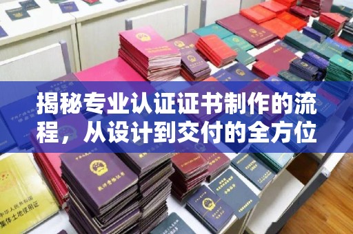 嘉黎揭秘专业认证证书制作的流程，从设计到交付的全方位指南