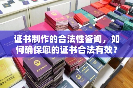 嘉黎证书制作的合法性咨询，如何确保您的证书合法有效？